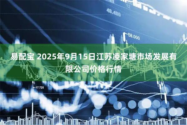 易配宝 2025年9月15日江苏凌家塘市场发展有限公司价格行情