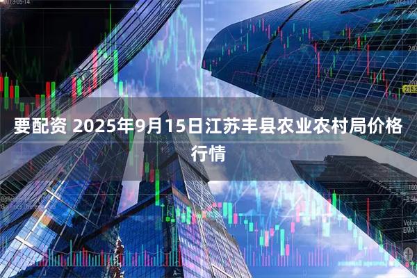 要配资 2025年9月15日江苏丰县农业农村局价格行情