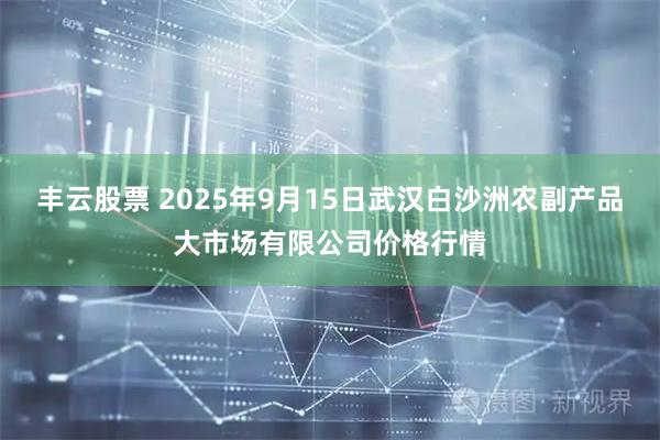 丰云股票 2025年9月15日武汉白沙洲农副产品大市场有限公司价格行情