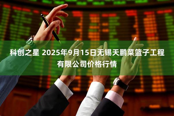科创之星 2025年9月15日无锡天鹏菜篮子工程有限公司价格行情