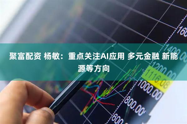 聚富配资 杨敏：重点关注AI应用 多元金融 新能源等方向