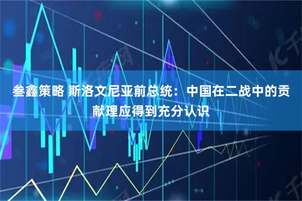 叁鑫策略 斯洛文尼亚前总统：中国在二战中的贡献理应得到充分认识