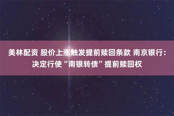 美林配资 股价上涨触发提前赎回条款 南京银行：决定行使“南银转债”提前赎回权