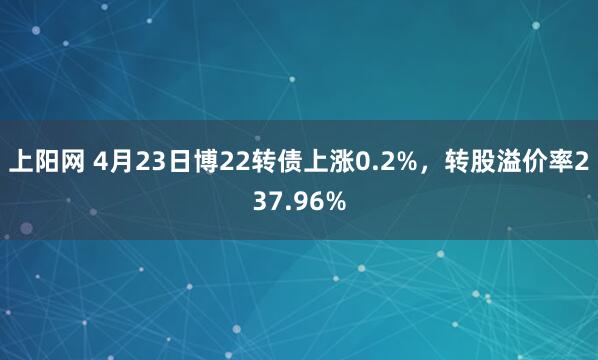 上阳网 4月23日博22转债上涨0.2%，转股溢价率237.96%