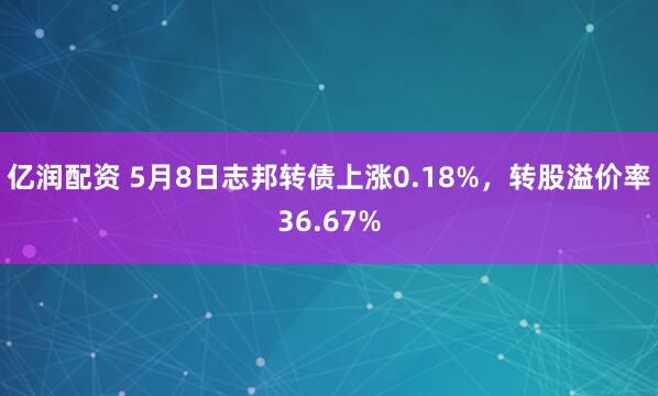 亿润配资 5月8日志邦转债上涨0.18%，转股溢价率36.67%