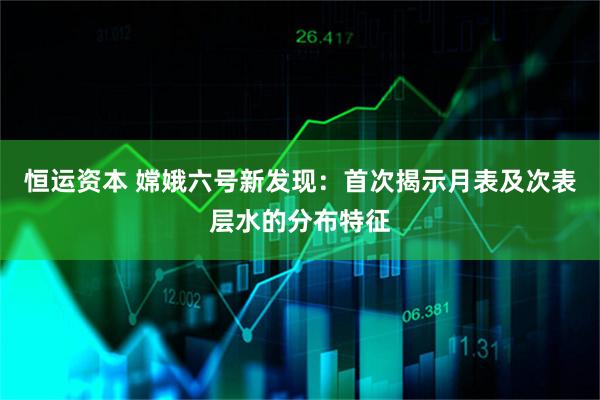 恒运资本 嫦娥六号新发现：首次揭示月表及次表层水的分布特征