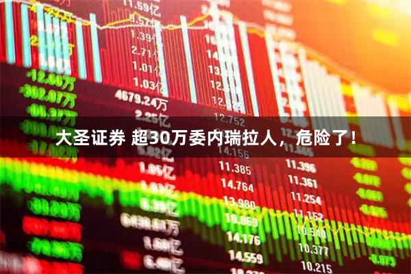 大圣证券 超30万委内瑞拉人，危险了！