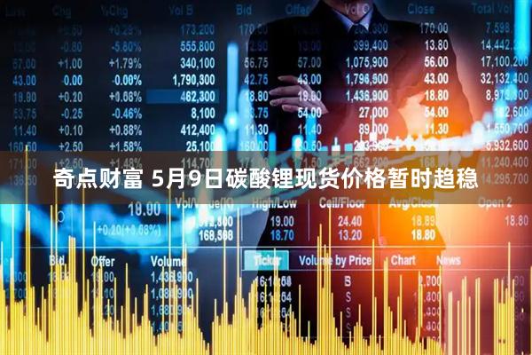 奇点财富 5月9日碳酸锂现货价格暂时趋稳