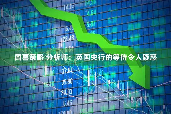 闻喜策略 分析师：英国央行的等待令人疑惑