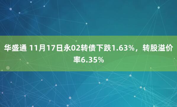 华盛通 11月17日永02转债下跌1.63%，转股溢价率6.35%