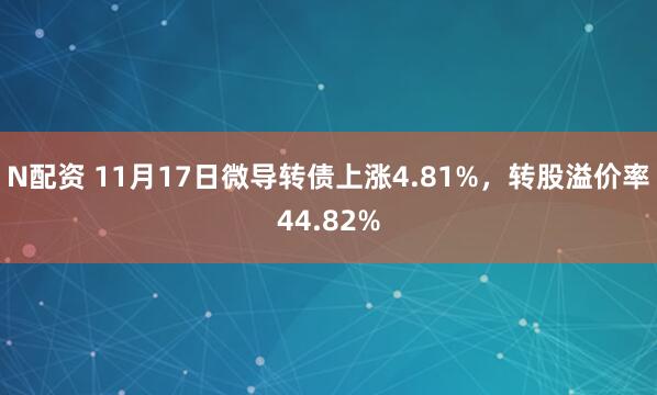 N配资 11月17日微导转债上涨4.81%，转股溢价率44.82%
