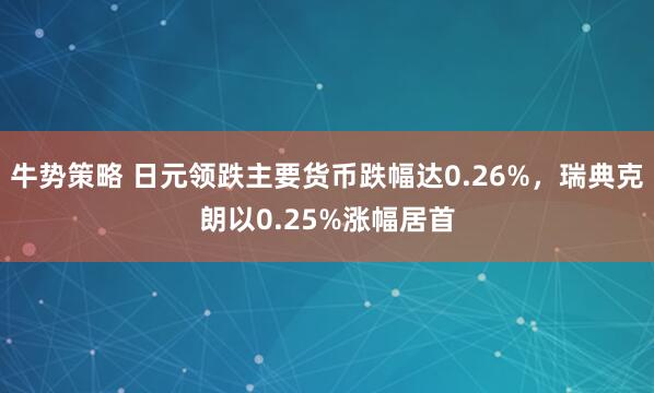 牛势策略 日元领跌主要货币跌幅达0.26%，瑞典克朗以0.25%涨幅居首