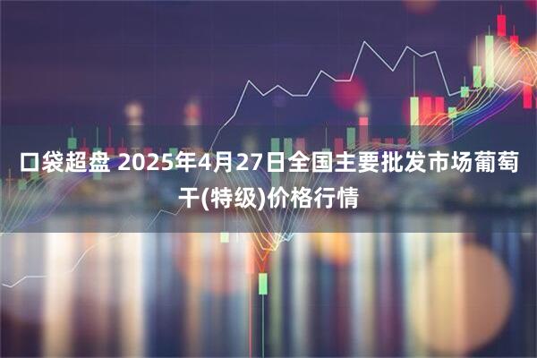 口袋超盘 2025年4月27日全国主要批发市场葡萄干(特级)价格行情