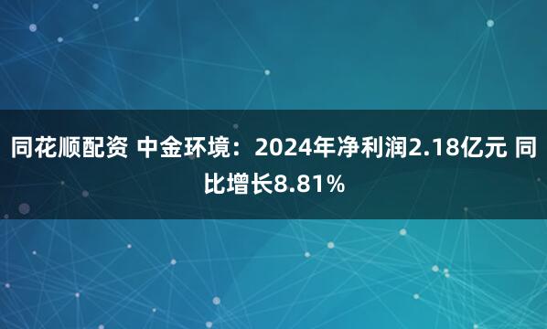 同花顺配资 中金环境：2024年净利润2.18亿元 同比增长8.81%
