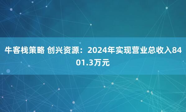 牛客栈策略 创兴资源：2024年实现营业总收入8401.3万元