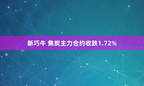 新巧牛 焦炭主力合约收跌1.72%