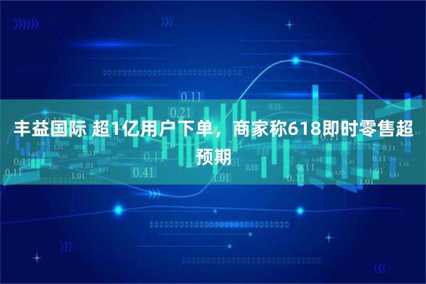 丰益国际 超1亿用户下单，商家称618即时零售超预期