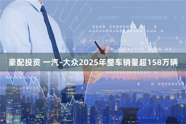 豪配投资 一汽-大众2025年整车销量超158万辆