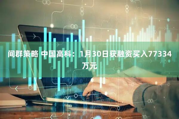 间群策略 中国高科：1月30日获融资买入77334万元