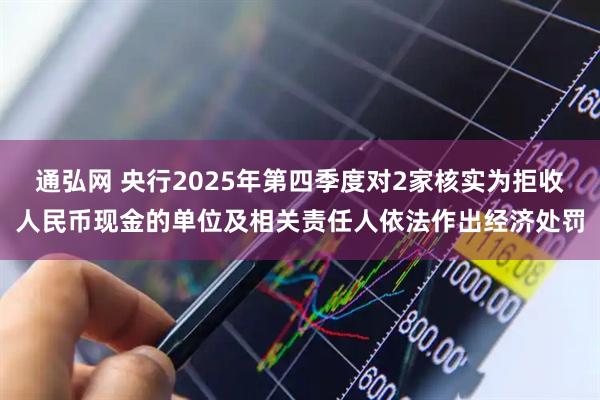 通弘网 央行2025年第四季度对2家核实为拒收人民币现金的单位及相关责任人依法作出经济处罚