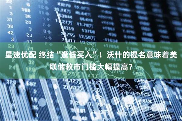 星速优配 终结“逢低买入”！沃什的提名意味着美联储救市门槛大幅提高？