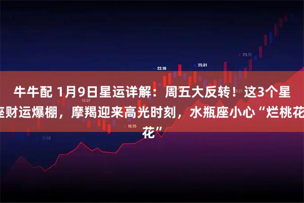 牛牛配 1月9日星运详解：周五大反转！这3个星座财运爆棚，摩羯迎来高光时刻，水瓶座小心“烂桃花”