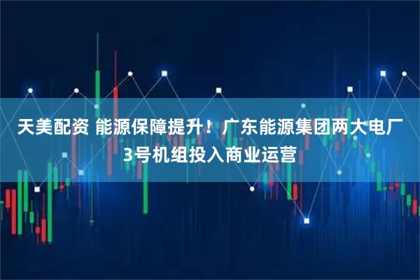 天美配资 能源保障提升！广东能源集团两大电厂3号机组投入商业运营