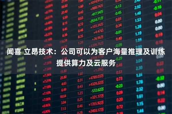 闻喜 立昂技术：公司可以为客户海量推理及训练提供算力及云服务