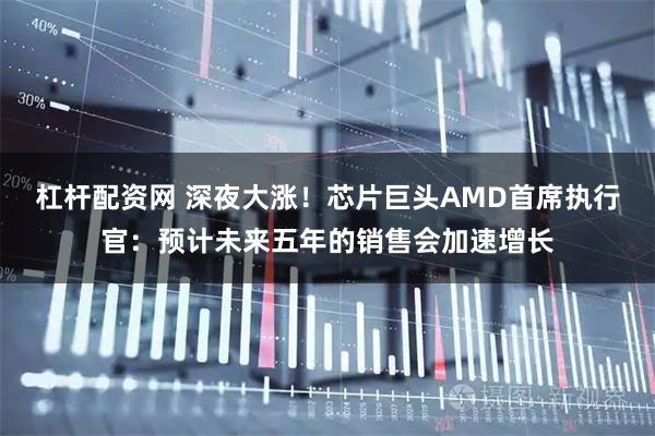 杠杆配资网 深夜大涨！芯片巨头AMD首席执行官：预计未来五年的销售会加速增长