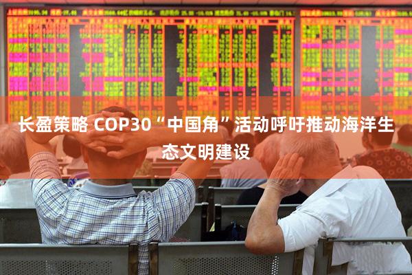 长盈策略 COP30“中国角”活动呼吁推动海洋生态文明建设