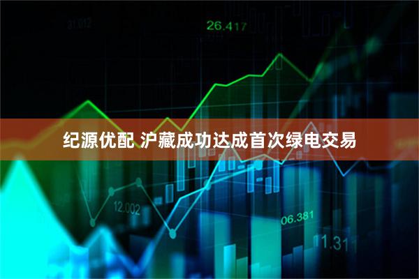 纪源优配 沪藏成功达成首次绿电交易