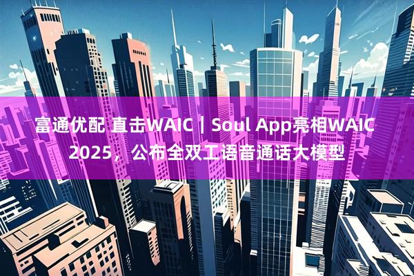 富通优配 直击WAIC｜Soul App亮相WAIC 2025，公布全双工语音通话大模型