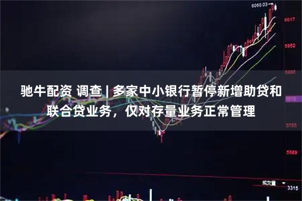 驰牛配资 调查 | 多家中小银行暂停新增助贷和联合贷业务，仅对存量业务正常管理