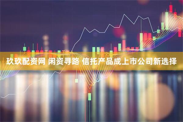 玖玖配资网 闲资寻路 信托产品成上市公司新选择