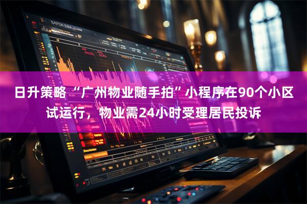 日升策略 “广州物业随手拍”小程序在90个小区试运行，物业需24小时受理居民投诉